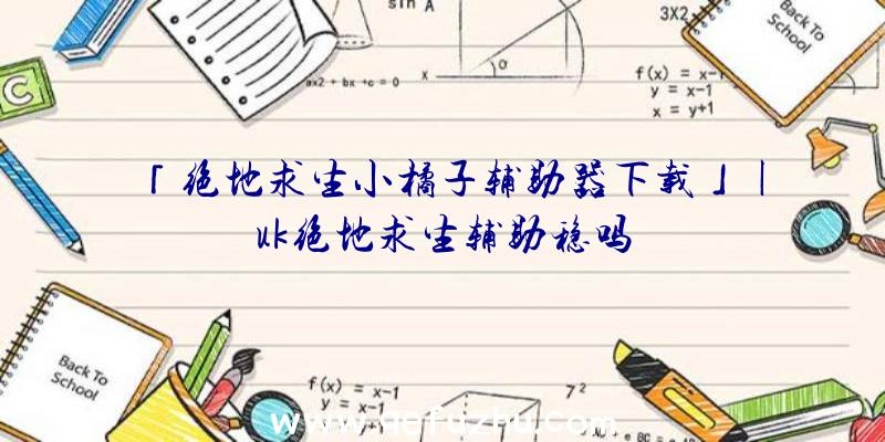 「绝地求生小橘子辅助器下载」|uk绝地求生辅助稳吗